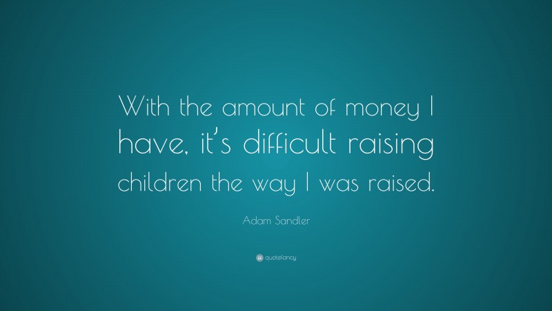 Adam Sandler Quote: “With the amount of money I have, it’s difficult raising children the way I was raised.”