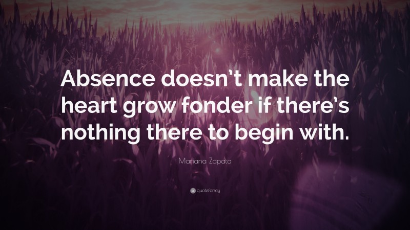 Mariana Zapata Quote: “Absence doesn’t make the heart grow fonder if there’s nothing there to begin with.”