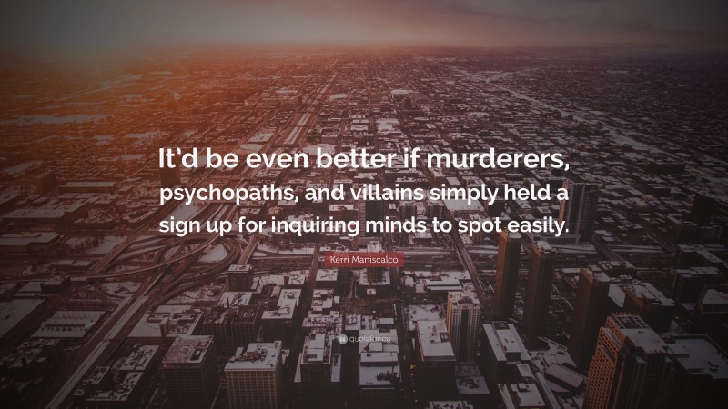Kerri Maniscalco Quote: “It’d be even better if murderers, psychopaths, and villains simply held a sign up for inquiring minds to spot easily.”