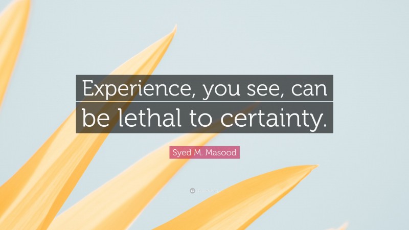 Syed M. Masood Quote: “Experience, you see, can be lethal to certainty.”