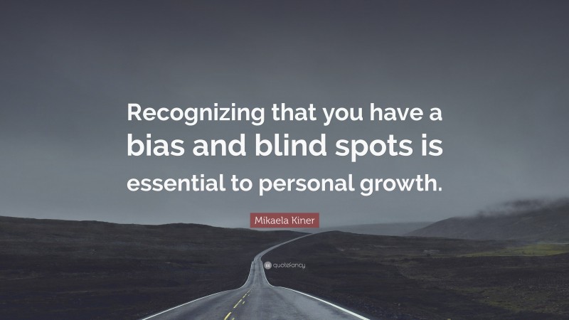 Mikaela Kiner Quote: “Recognizing that you have a bias and blind spots is essential to personal growth.”