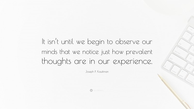 Joseph P. Kauffman Quote: “It isn’t until we begin to observe our minds that we notice just how prevalent thoughts are in our experience.”