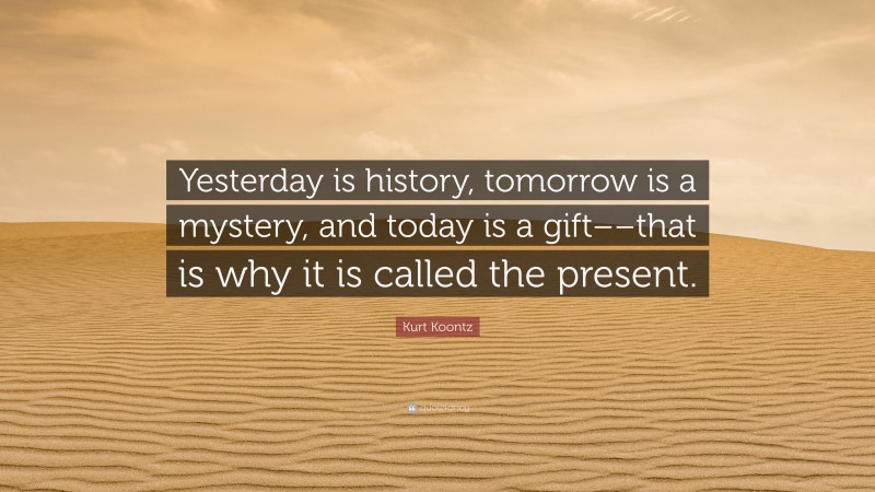 Kurt Koontz Quote: “Yesterday is history, tomorrow is a mystery, and today is a gift––that is why it is called the present.”