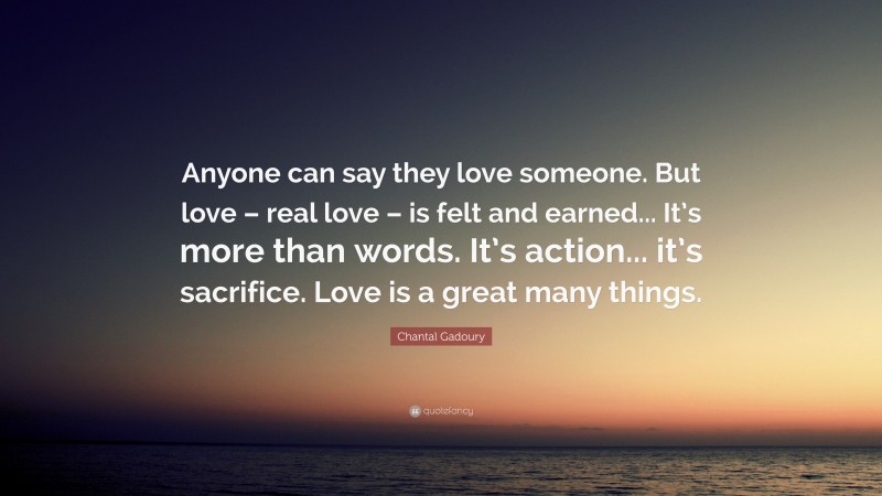 Chantal Gadoury Quote: “Anyone can say they love someone. But love – real love – is felt and earned... It’s more than words. It’s action... it’s sacrifice. Love is a great many things.”