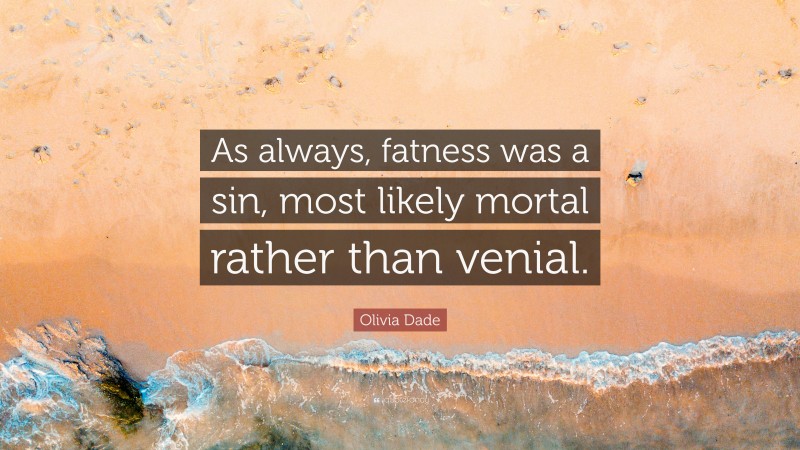 Olivia Dade Quote: “As always, fatness was a sin, most likely mortal rather than venial.”