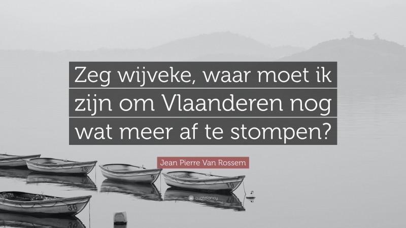 Jean Pierre Van Rossem Quote: “Zeg wijveke, waar moet ik zijn om Vlaanderen nog wat meer af te stompen?”