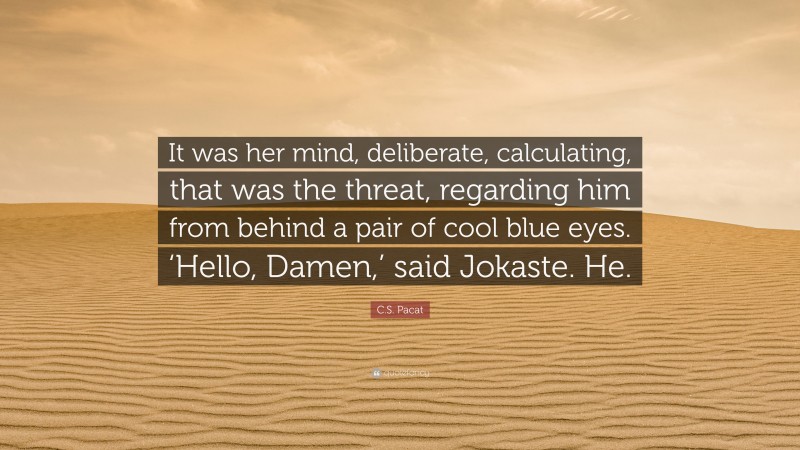 C.S. Pacat Quote: “It was her mind, deliberate, calculating, that was the threat, regarding him from behind a pair of cool blue eyes. ‘Hello, Damen,’ said Jokaste. He.”