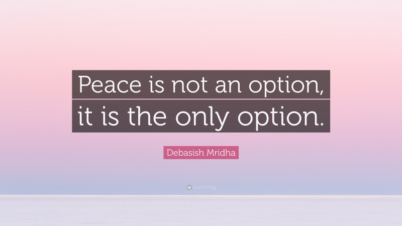 Debasish Mridha Quote: “Peace is not an option, it is the only option.”