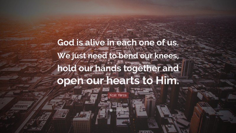 Kcat Yarza Quote: “God is alive in each one of us. We just need to bend our knees, hold our hands together and open our hearts to Him.”