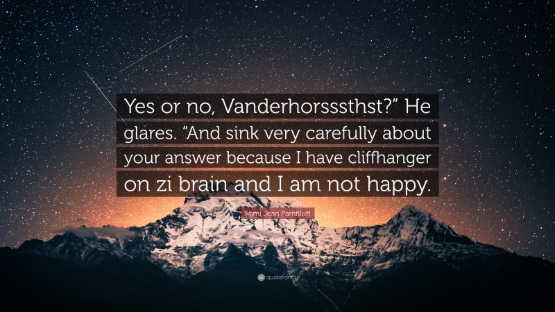 Mimi Jean Pamfiloff Quote: “Yes or no, Vanderhorsssthst?” He glares. “And sink very carefully about your answer because I have cliffhanger on zi brain and I am not happy.”