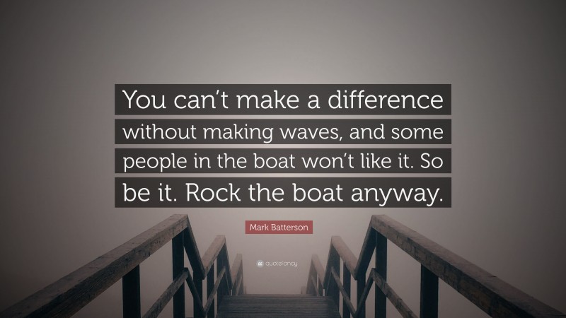 Mark Batterson Quote: “You can’t make a difference without making waves, and some people in the boat won’t like it. So be it. Rock the boat anyway.”