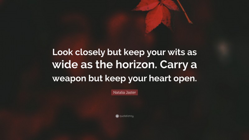 Natalia Jaster Quote: “Look closely but keep your wits as wide as the horizon. Carry a weapon but keep your heart open.”