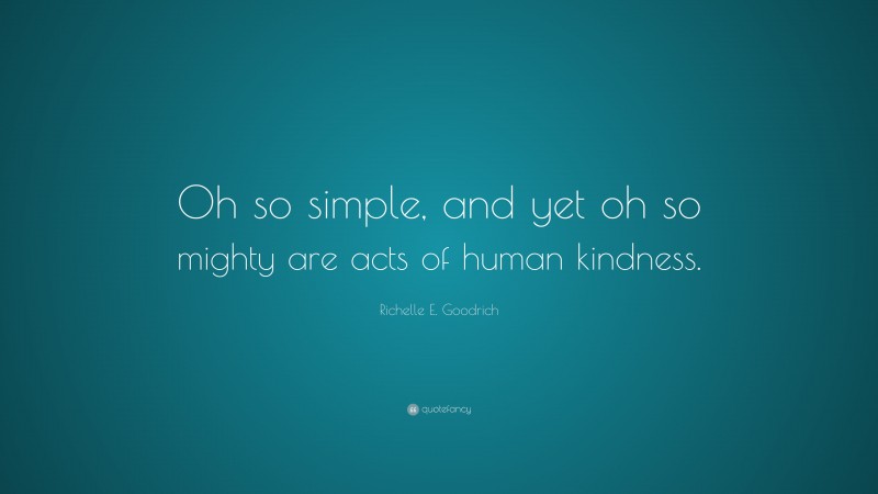 Richelle E. Goodrich Quote: “Oh so simple, and yet oh so mighty are acts of human kindness.”