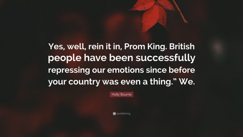 Holly Bourne Quote: “Yes, well, rein it in, Prom King. British people have been successfully repressing our emotions since before your country was even a thing.” We.”