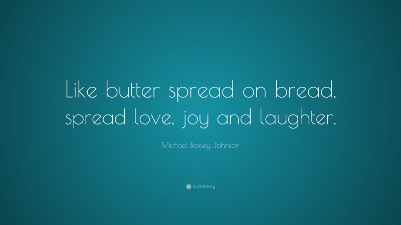 Michael Bassey Johnson Quote: “Like butter spread on bread, spread love, joy and laughter.”