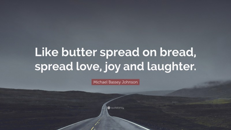 Michael Bassey Johnson Quote: “Like butter spread on bread, spread love, joy and laughter.”