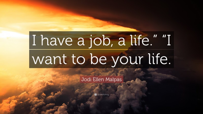 Jodi Ellen Malpas Quote: “I have a job, a life.” “I want to be your life.”