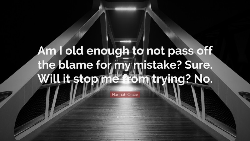 Hannah Grace Quote: “Am I old enough to not pass off the blame for my mistake? Sure. Will it stop me from trying? No.”