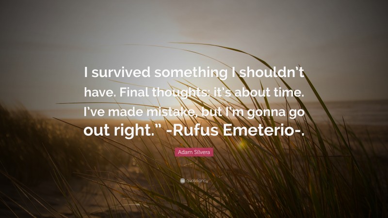 Adam Silvera Quote: “I survived something I shouldn’t have. Final thoughts: it’s about time. I’ve made mistake, but I’m gonna go out right.” -Rufus Emeterio-.”