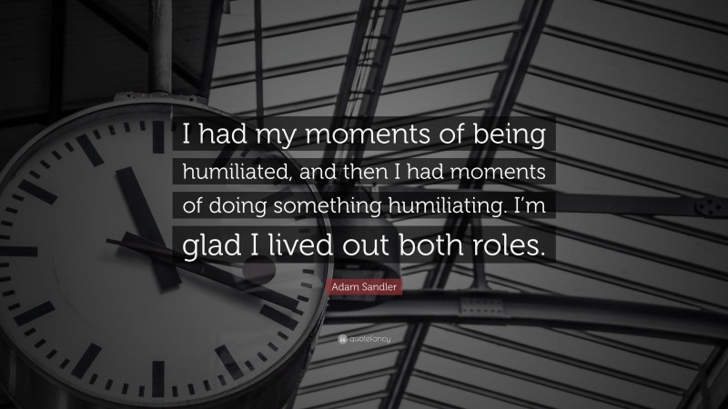 Adam Sandler Quote: “I had my moments of being humiliated, and then I had moments of doing something humiliating. I’m glad I lived out both roles.”