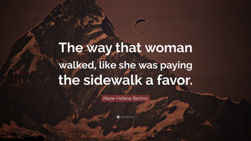 Marie-Helene Bertino Quote: “The way that woman walked, like she was paying the sidewalk a favor.”