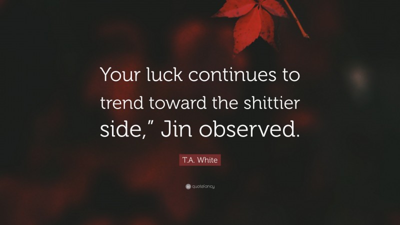 T.A. White Quote: “Your luck continues to trend toward the shittier side,” Jin observed.”