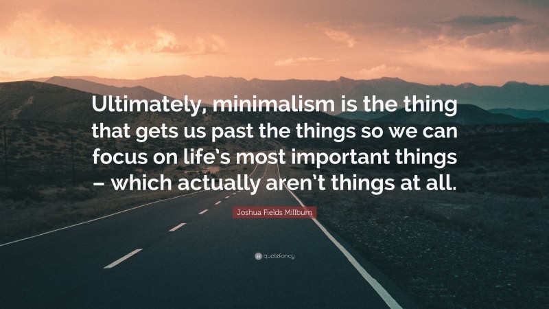 Joshua Fields Millburn Quote: “Ultimately, minimalism is the thing that gets us past the things so we can focus on life’s most important things – which actually aren’t things at all.”