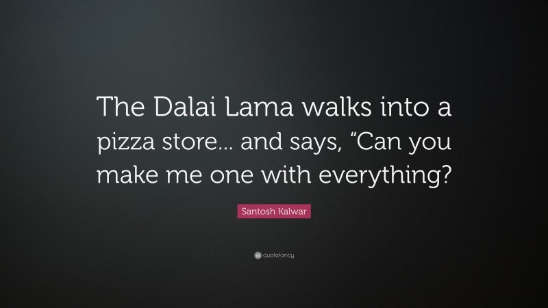 Santosh Kalwar Quote: “The Dalai Lama walks into a pizza store... and says, “Can you make me one with everything?”