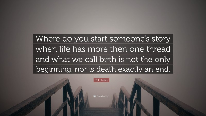 Elif Shafak Quote: “Where do you start someone’s story when life has more then one thread and what we call birth is not the only beginning, nor is death exactly an end.”