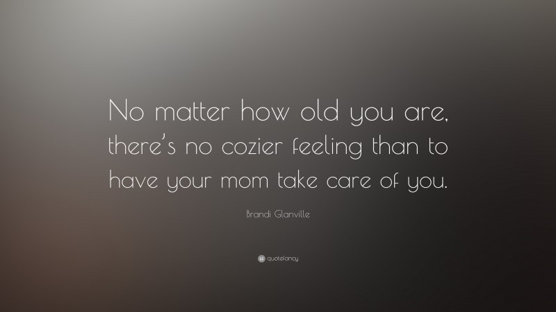 Brandi Glanville Quote: “No matter how old you are, there’s no cozier feeling than to have your mom take care of you.”