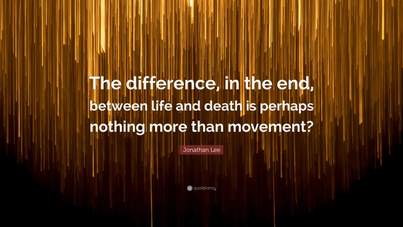 Jonathan Lee Quote: “The difference, in the end, between life and death is perhaps nothing more than movement?”