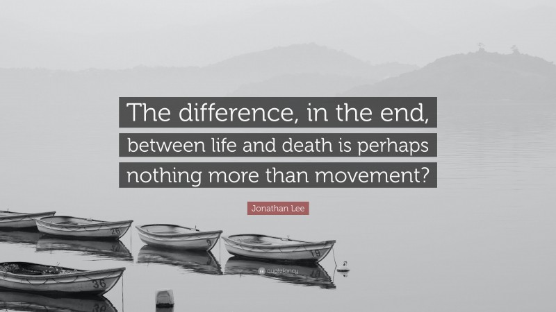 Jonathan Lee Quote: “The difference, in the end, between life and death is perhaps nothing more than movement?”