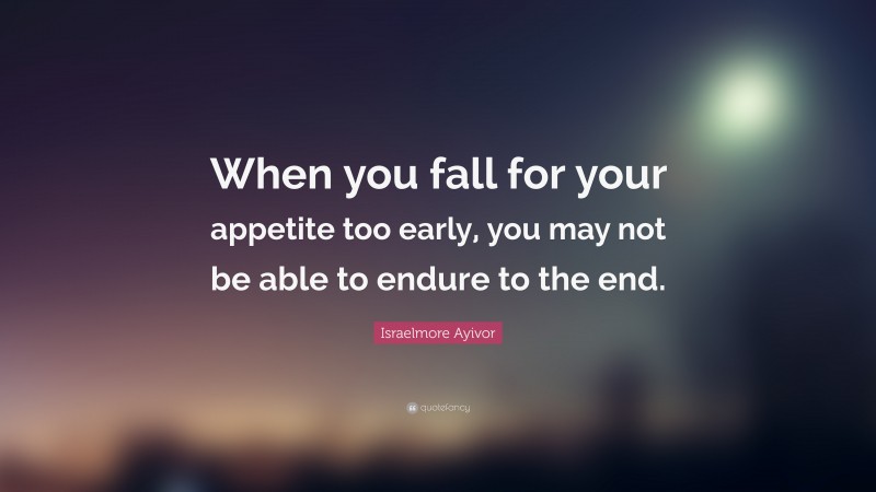 Israelmore Ayivor Quote: “When you fall for your appetite too early, you may not be able to endure to the end.”