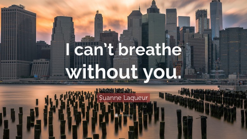 Suanne Laqueur Quote: “I can’t breathe without you.”