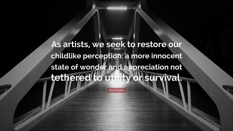 Rick Rubin Quote: “As artists, we seek to restore our childlike perception: a more innocent state of wonder and appreciation not tethered to utility or survival.”