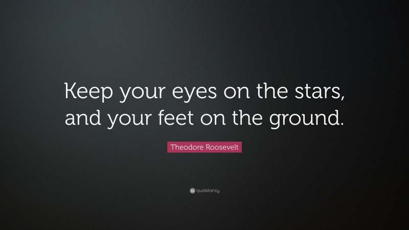Theodore Roosevelt Quote: “Keep your eyes on the stars, and your feet on the ground.”