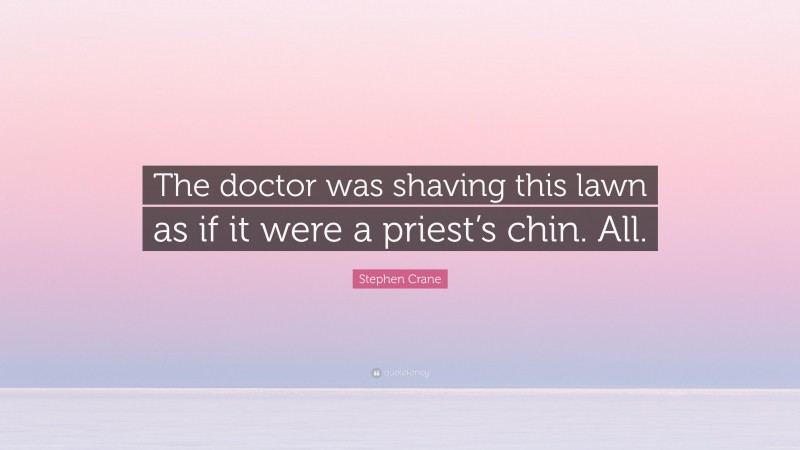 Stephen Crane Quote: “The doctor was shaving this lawn as if it were a priest’s chin. All.”