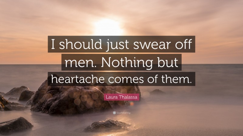 Laura Thalassa Quote: “I should just swear off men. Nothing but heartache comes of them.”
