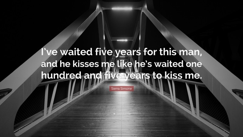Sierra Simone Quote: “I’ve waited five years for this man, and he kisses me like he’s waited one hundred and five years to kiss me.”