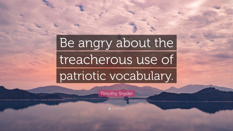 Timothy Snyder Quote: “Be angry about the treacherous use of patriotic vocabulary.”