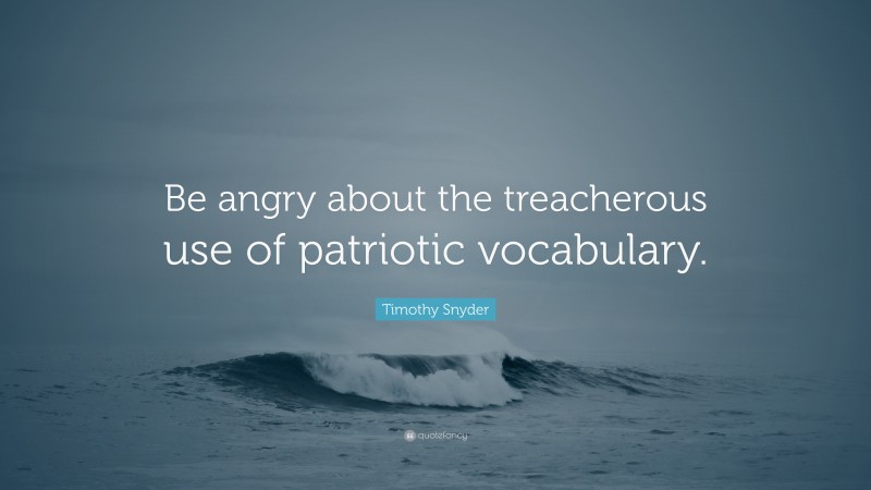 Timothy Snyder Quote: “Be angry about the treacherous use of patriotic vocabulary.”