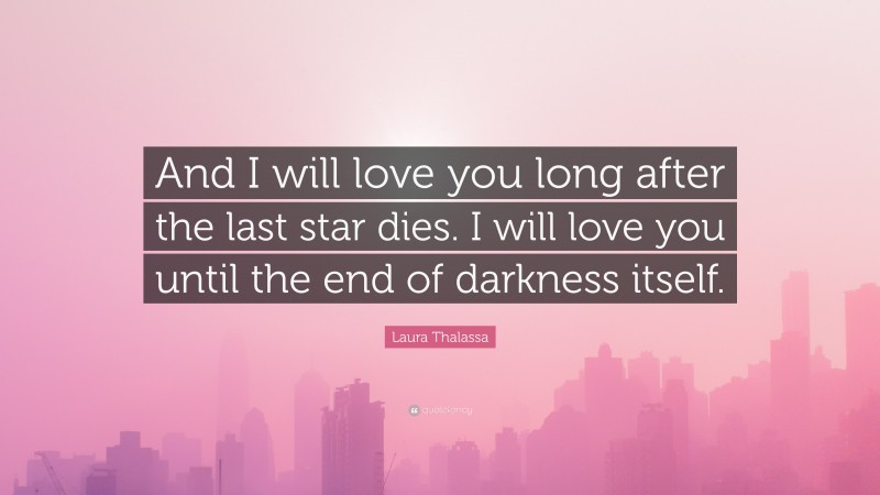 Laura Thalassa Quote: “And I will love you long after the last star dies. I will love you until the end of darkness itself.”