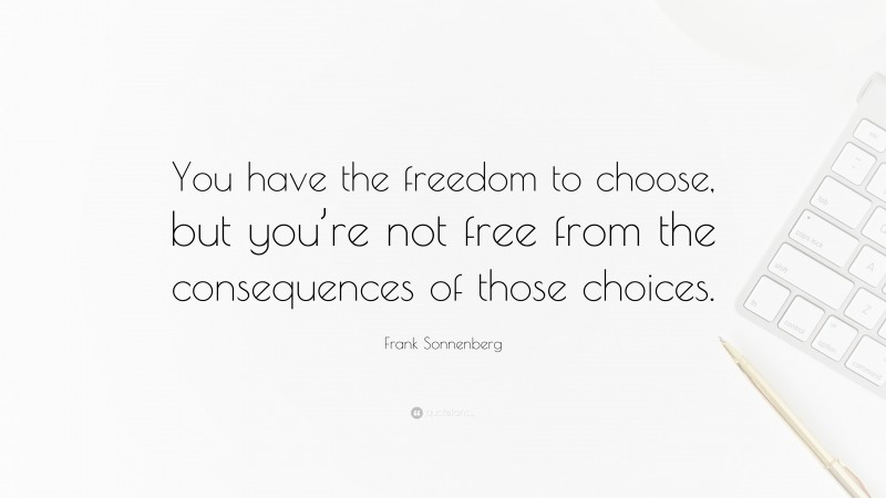 Frank Sonnenberg Quote: “You have the freedom to choose, but you’re not free from the consequences of those choices.”