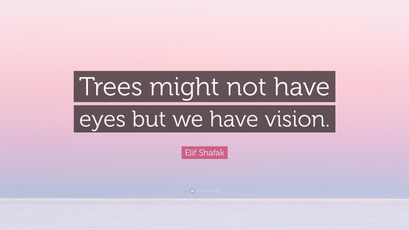 Elif Shafak Quote: “Trees might not have eyes but we have vision.”