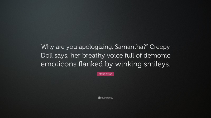 Mona Awad Quote: “Why are you apologizing, Samantha?” Creepy Doll says, her breathy voice full of demonic emoticons flanked by winking smileys.”