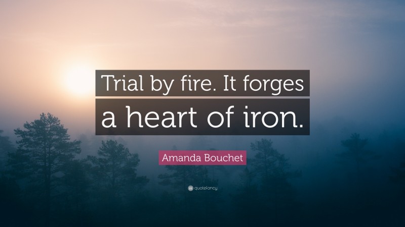 Amanda Bouchet Quote: “Trial by fire. It forges a heart of iron.”