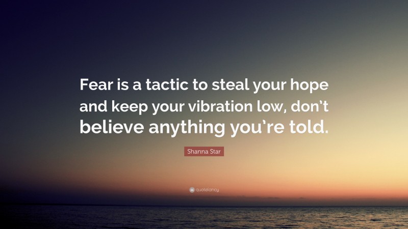 Shanna Star Quote: “Fear is a tactic to steal your hope and keep your vibration low, don’t believe anything you’re told.”