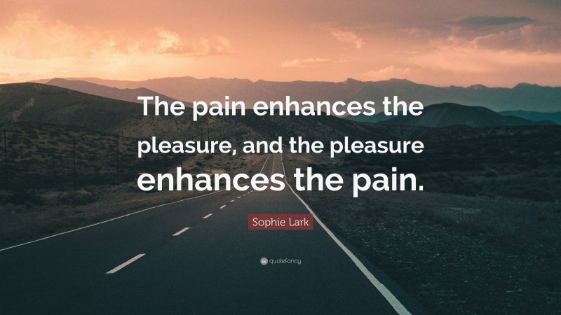 Sophie Lark Quote: “The pain enhances the pleasure, and the pleasure enhances the pain.”