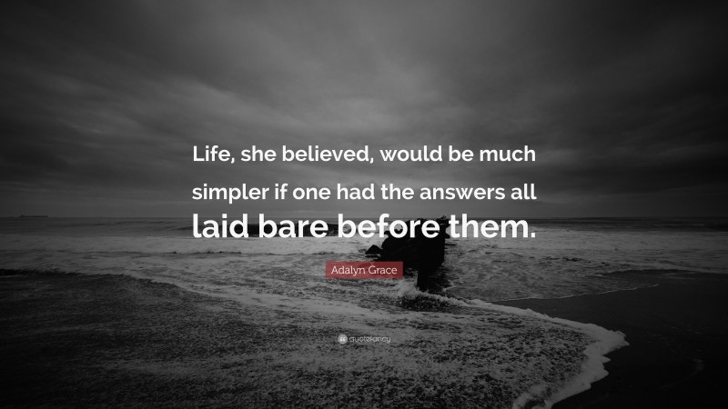 Adalyn Grace Quote: “Life, she believed, would be much simpler if one had the answers all laid bare before them.”