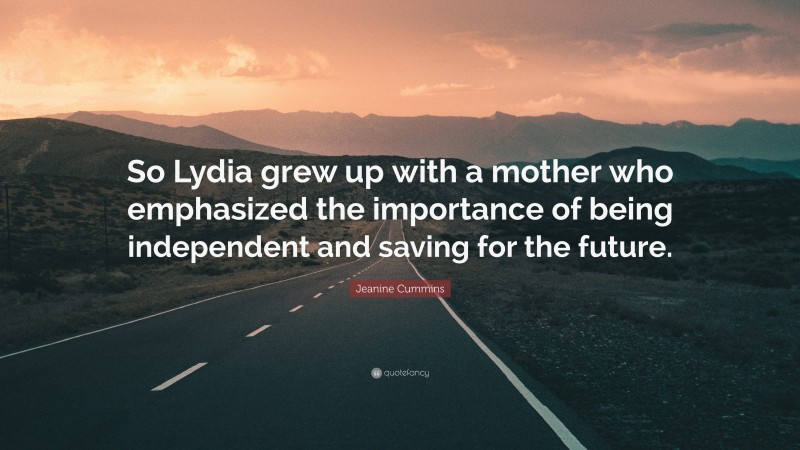 Jeanine Cummins Quote: “So Lydia grew up with a mother who emphasized the importance of being independent and saving for the future.”